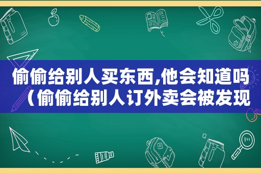 偷偷給別人買東西,他會知道嗎（偷偷給別人訂外賣會被發(fā)現(xiàn)嗎）
