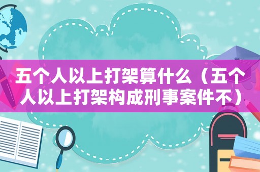 五個人以上打架算什么（五個人以上打架構(gòu)成刑事案件不）