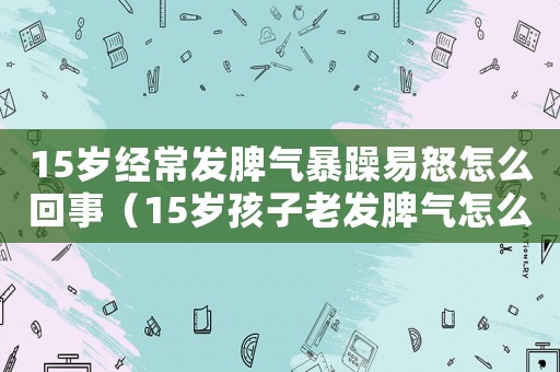 15歲經(jīng)常發(fā)脾氣暴躁易怒怎么回事（15歲孩子老發(fā)脾氣怎么辦）