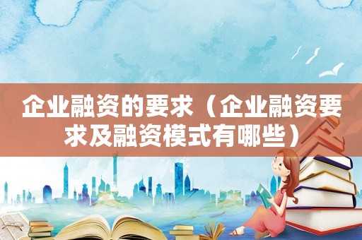企業(yè)融資的要求（企業(yè)融資要求及融資模式有哪些）