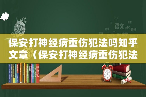 保安打神經(jīng)病重傷犯法嗎知乎文章（保安打神經(jīng)病重傷犯法嗎知乎）