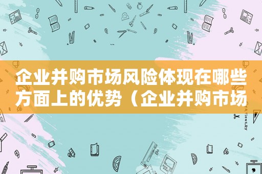 企業(yè)并購(gòu)市場(chǎng)風(fēng)險(xiǎn)體現(xiàn)在哪些方面上的優(yōu)勢(shì)（企業(yè)并購(gòu)市場(chǎng)風(fēng)險(xiǎn)體現(xiàn)在哪些方面上）