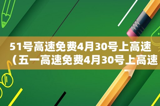 51號(hào)高速免費(fèi)4月30號(hào)上高速（五一高速免費(fèi)4月30號(hào)上高速怎么算）