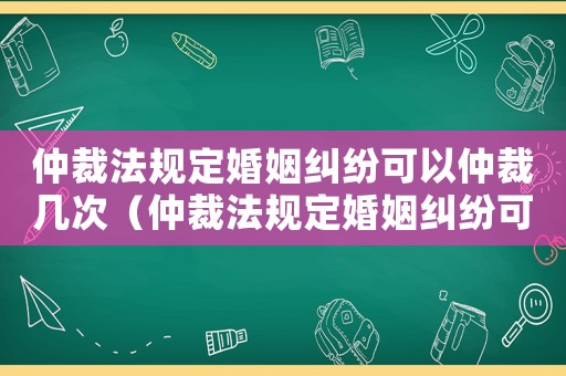 仲裁法規(guī)定婚姻糾紛可以仲裁幾次（仲裁法規(guī)定婚姻糾紛可以仲裁）