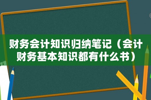 財(cái)務(wù)會(huì)計(jì)知識歸納筆記（會(huì)計(jì)財(cái)務(wù)基本知識都有什么書）