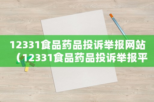 12331食品藥品投訴舉報(bào)網(wǎng)站（12331食品藥品投訴舉報(bào)平臺(tái)）