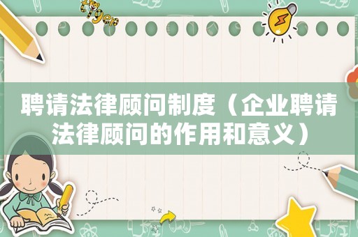 聘請法律顧問制度（企業(yè)聘請法律顧問的作用和意義）