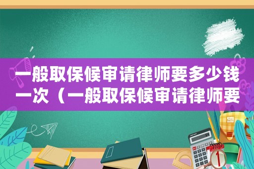 一般取保候?qū)徴?qǐng)律師要多少錢一次（一般取保候?qū)徴?qǐng)律師要多少錢）