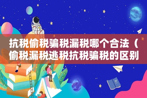 抗稅偷稅騙稅漏稅哪個(gè)合法（偷稅漏稅逃稅抗稅騙稅的區(qū)別是什么呢）