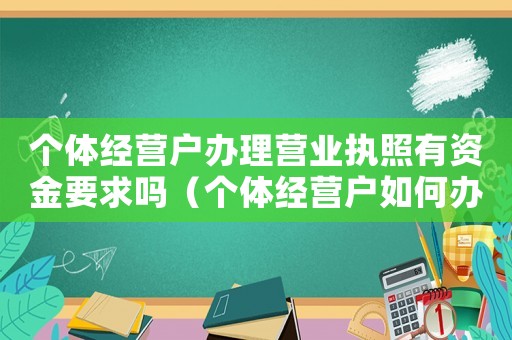個(gè)體經(jīng)營(yíng)戶(hù)辦理營(yíng)業(yè)執(zhí)照有資金要求嗎（個(gè)體經(jīng)營(yíng)戶(hù)如何辦理營(yíng)業(yè)執(zhí)照）