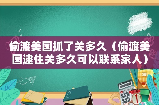 偷渡美國(guó)抓了關(guān)多久（偷渡美國(guó)逮住關(guān)多久可以聯(lián)系家人）