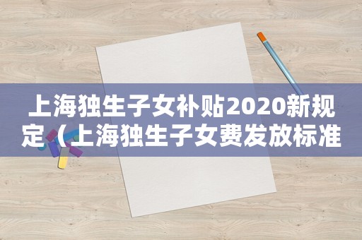 上海獨生子女補貼2020新規(guī)定（上海獨生子女費發(fā)放標(biāo)準(zhǔn)是什么呢?）