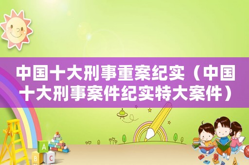 中國十大刑事重案紀(jì)實(shí)（中國十大刑事案件紀(jì)實(shí)特大案件）