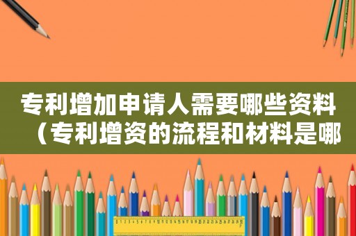 專利增加申請(qǐng)人需要哪些資料（專利增資的流程和材料是哪些內(nèi)容）