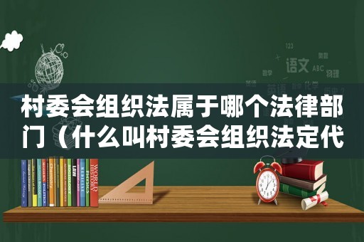 村委會(huì)組織法屬于哪個(gè)法律部門(mén)（什么叫村委會(huì)組織法定代表人）