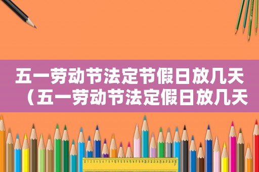 五一勞動(dòng)節(jié)法定節(jié)假日放幾天（五一勞動(dòng)節(jié)法定假日放幾天假）