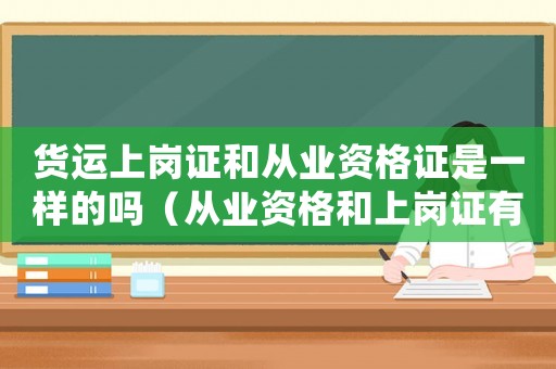 貨運(yùn)上崗證和從業(yè)資格證是一樣的嗎（從業(yè)資格和上崗證有什么區(qū)別）