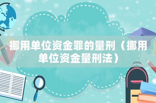 挪用單位資金罪的量刑（挪用單位資金量刑法）