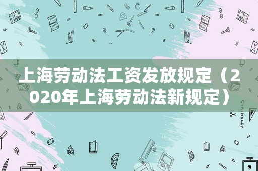 上海勞動(dòng)法工資發(fā)放規(guī)定（2020年上海勞動(dòng)法新規(guī)定）