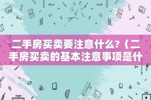 二手房買賣要注意什么?（二手房買賣的基本注意事項(xiàng)是什么）