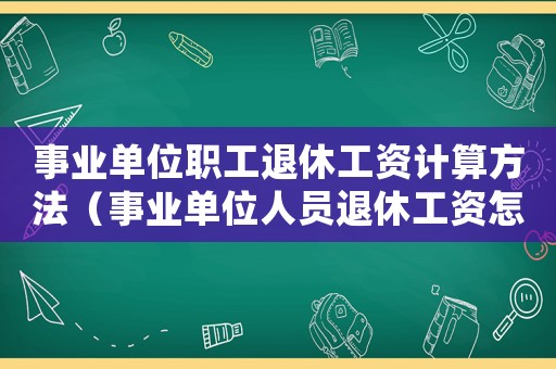 事業(yè)單位職工退休工資計算方法（事業(yè)單位人員退休工資怎么計算的）