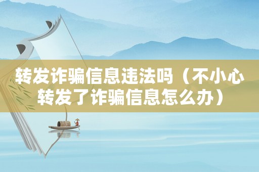 轉發(fā)詐騙信息違法嗎（不小心轉發(fā)了詐騙信息怎么辦）
