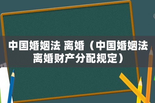 中國(guó)婚姻法 離婚（中國(guó)婚姻法離婚財(cái)產(chǎn)分配規(guī)定）