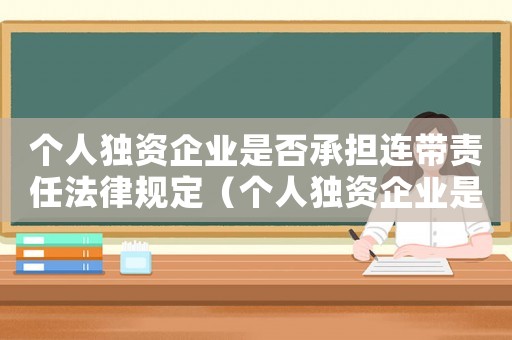 個(gè)人獨(dú)資企業(yè)是否承擔(dān)連帶責(zé)任法律規(guī)定（個(gè)人獨(dú)資企業(yè)是否承擔(dān)連帶責(zé)任）
