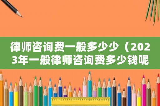律師咨詢費(fèi)一般多少少（2023年一般律師咨詢費(fèi)多少錢呢）