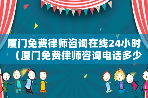 廈門免費(fèi)律師咨詢?cè)诰€24小時(shí)（廈門免費(fèi)律師咨詢電話多少）