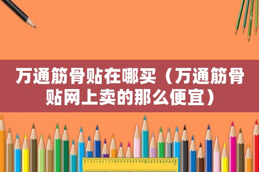 萬通筋骨貼在哪買（萬通筋骨貼網(wǎng)上賣的那么便宜）