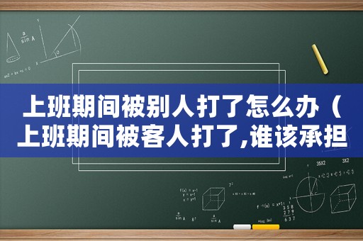上班期間被別人打了怎么辦（上班期間被客人打了,誰該承擔(dān)責(zé)任）