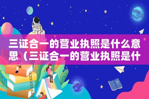 三證合一的營業(yè)執(zhí)照是什么意思（三證合一的營業(yè)執(zhí)照是什么意思）