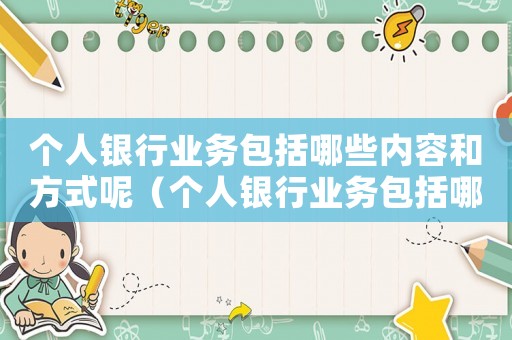 個人銀行業(yè)務(wù)包括哪些內(nèi)容和方式呢（個人銀行業(yè)務(wù)包括哪些內(nèi)容和方式）