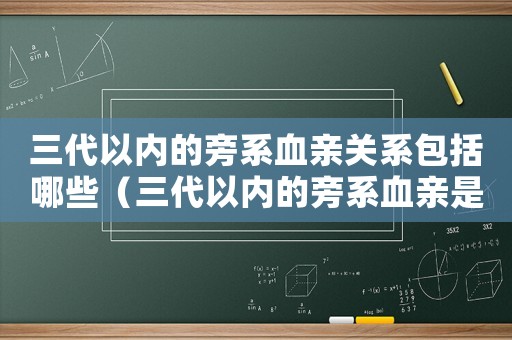 三代以內(nèi)的旁系血親關(guān)系包括哪些（三代以內(nèi)的旁系血親是什么關(guān)系）