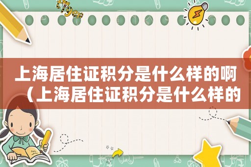 上海居住證積分是什么樣的啊（上海居住證積分是什么樣的）