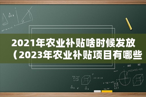 2021年農(nóng)業(yè)補(bǔ)貼啥時(shí)候發(fā)放（2023年農(nóng)業(yè)補(bǔ)貼項(xiàng)目有哪些政策）