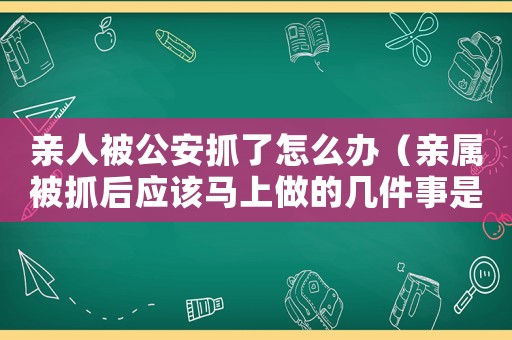 親人被公安抓了怎么辦（親屬被抓后應該馬上做的幾件事是什么）