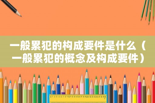 一般累犯的構(gòu)成要件是什么（一般累犯的概念及構(gòu)成要件）