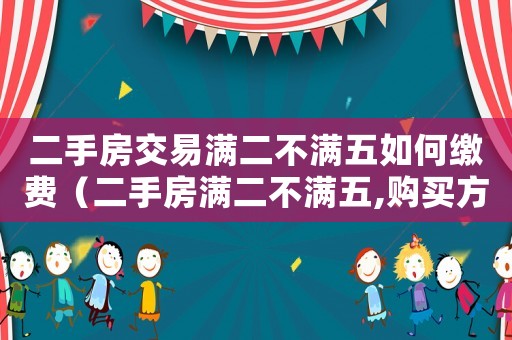 二手房交易滿二不滿五如何繳費(fèi)（二手房滿二不滿五,購買方需繳納什么稅）
