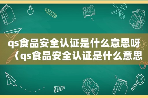 qs食品安全認(rèn)證是什么意思呀（qs食品安全認(rèn)證是什么意思）