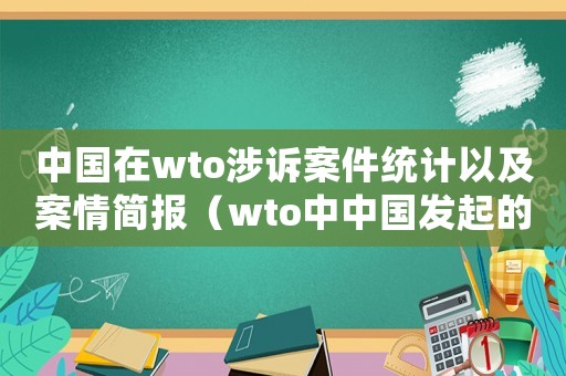 中國(guó)在wto涉訴案件統(tǒng)計(jì)以及案情簡(jiǎn)報(bào)（wto中中國(guó)發(fā)起的訴訟案總結(jié)）