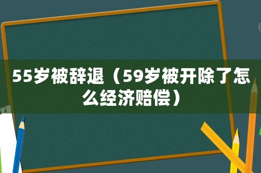 55歲被辭退（59歲被開除了怎么經(jīng)濟賠償）