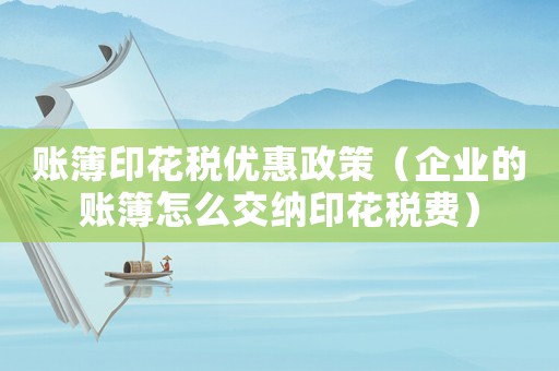 賬簿印花稅優(yōu)惠政策（企業(yè)的賬簿怎么交納印花稅費）
