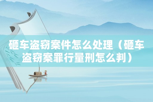 砸車(chē)盜竊案件怎么處理（砸車(chē)盜竊案罪行量刑怎么判）