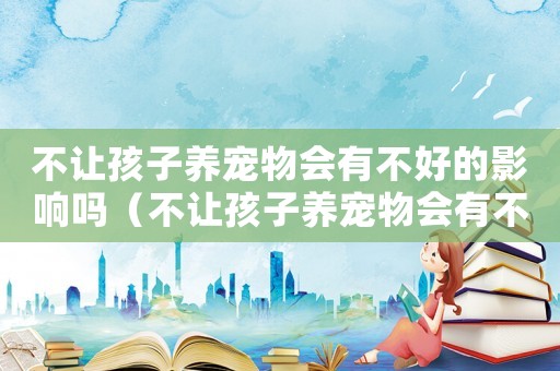 不讓孩子養(yǎng)寵物會有不好的影響嗎（不讓孩子養(yǎng)寵物會有不好的影響嗎）