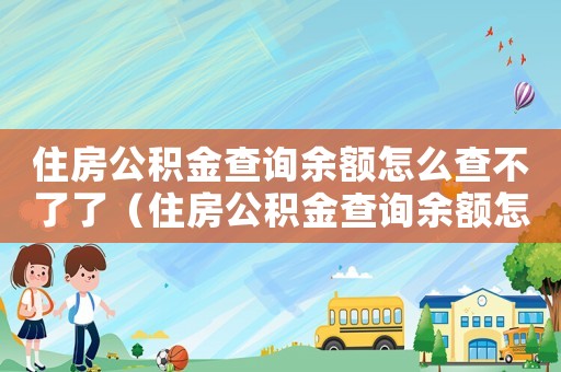 住房公積金查詢余額怎么查不了了（住房公積金查詢余額怎么查不了）