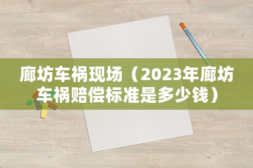 廊坊車(chē)禍現(xiàn)場(chǎng)（2023年廊坊車(chē)禍賠償標(biāo)準(zhǔn)是多少錢(qián)）