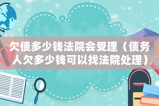 欠債多少錢法院會(huì)受理（債務(wù)人欠多少錢可以找法院處理）