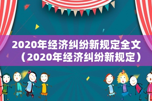 2020年經(jīng)濟(jì)糾紛新規(guī)定全文（2020年經(jīng)濟(jì)糾紛新規(guī)定）
